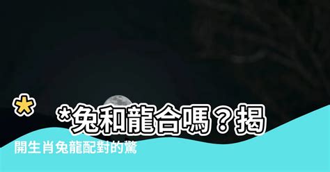 龍跟兔合嗎|【兔跟龍合嗎】兔跟龍合嗎？「天生一對」還是「生肖六沖」？